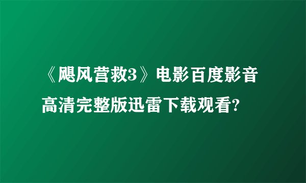 《飓风营救3》电影百度影音高清完整版迅雷下载观看?
