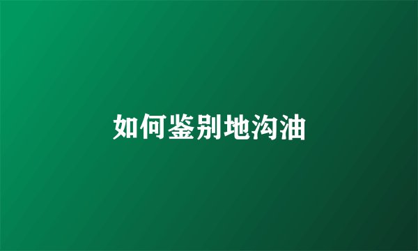 如何鉴别地沟油