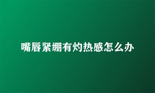 嘴唇紧绷有灼热感怎么办