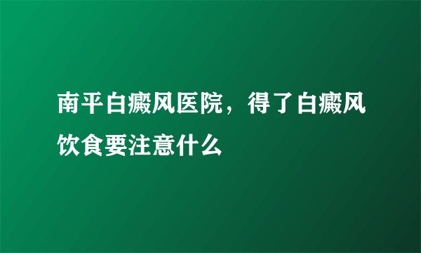 南平白癜风医院，得了白癜风饮食要注意什么