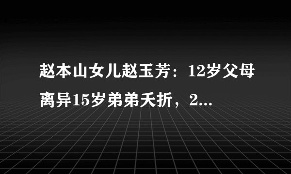 赵本山女儿赵玉芳：12岁父母离异15岁弟弟夭折，29岁理解父母的苦