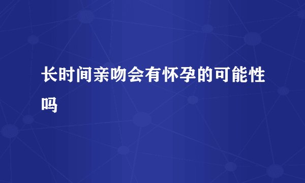 长时间亲吻会有怀孕的可能性吗