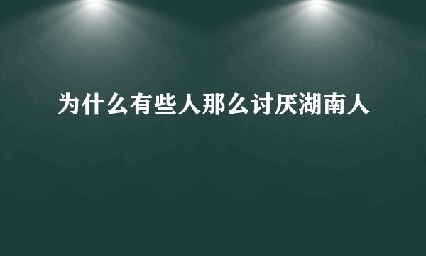为什么有些人那么讨厌湖南人
