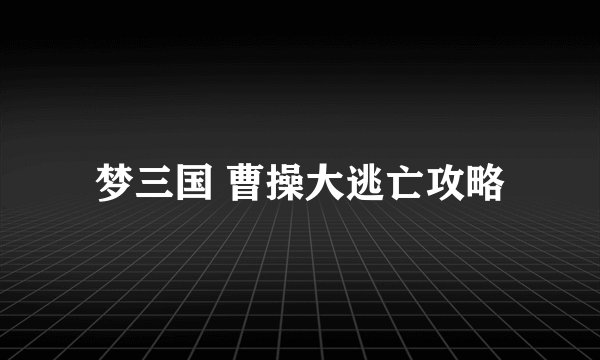 梦三国 曹操大逃亡攻略
