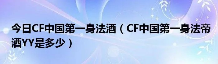 今日CF中国第一身法酒（CF中国第一身法帝酒YY是多少）