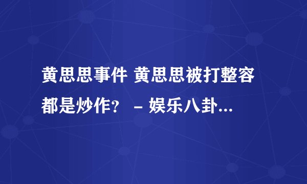 黄思思事件 黄思思被打整容都是炒作？ - 娱乐八卦 - 飞外网