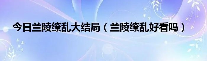 今日兰陵缭乱大结局(兰陵缭乱好看吗)