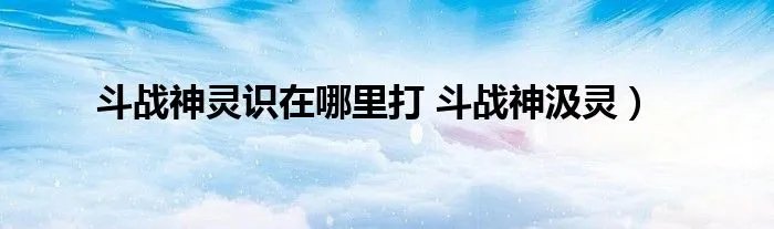 斗战神灵识在哪里打 斗战神汲灵）
