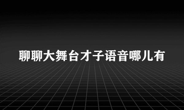聊聊大舞台才子语音哪儿有