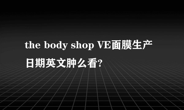 the body shop VE面膜生产日期英文肿么看?