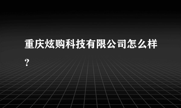 重庆炫购科技有限公司怎么样?