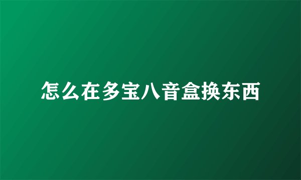 怎么在多宝八音盒换东西