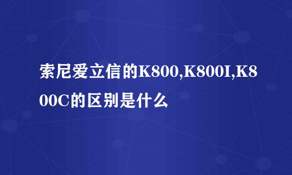 索尼爱立信的K800,K800I,K800C的区别是什么