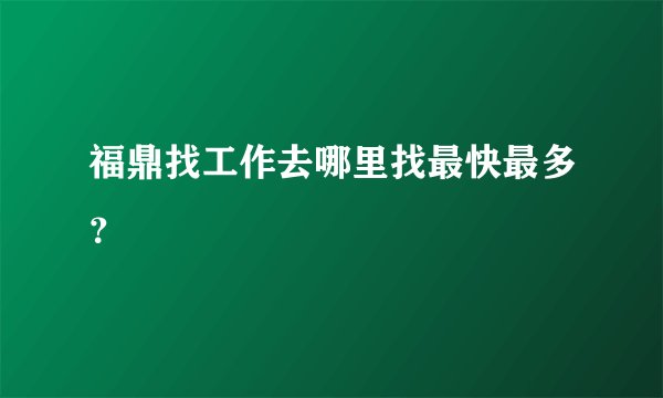 福鼎找工作去哪里找最快最多？