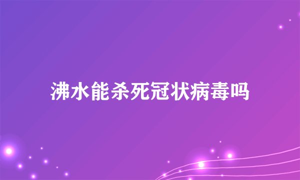 沸水能杀死冠状病毒吗