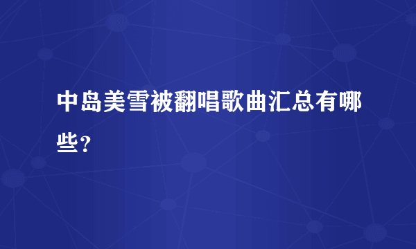 中岛美雪被翻唱歌曲汇总有哪些？