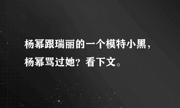 杨幂跟瑞丽的一个模特小黑,杨幂骂过她?看下文。