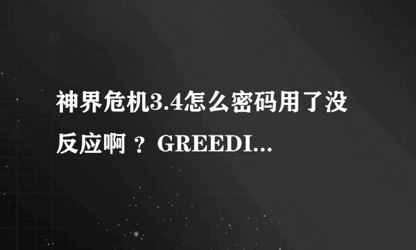神界危机3.4怎么密码用了没反应啊 ?GREEDISGOOD这个没错吧?