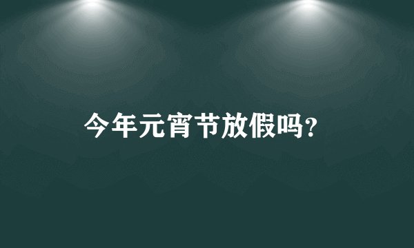 今年元宵节放假吗?