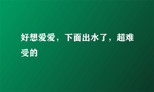 好想爱爱，下面出水了，超难受的