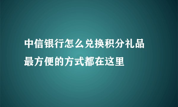 中信银行怎么兑换积分礼品 最方便的方式都在这里