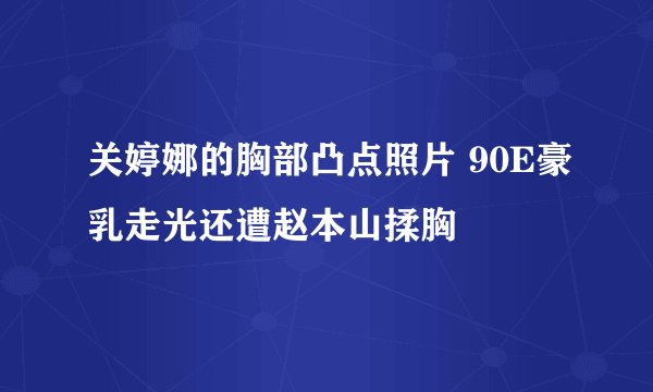 关婷娜的胸部凸点照片 90E豪乳走光还遭赵本山揉胸