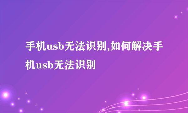 手机usb无法识别,如何解决手机usb无法识别