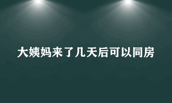 大姨妈来了几天后可以同房