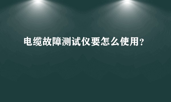 电缆故障测试仪要怎么使用?