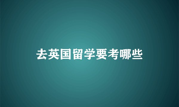 去英国留学要考哪些