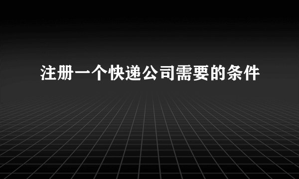 注册一个快递公司需要的条件