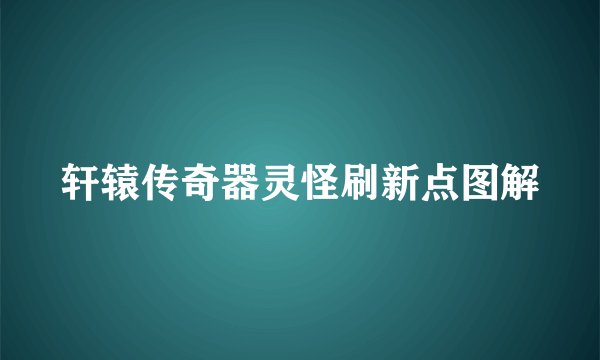 轩辕传奇器灵怪刷新点图解