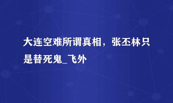 大连空难所谓真相，张丕林只是替死鬼_飞外