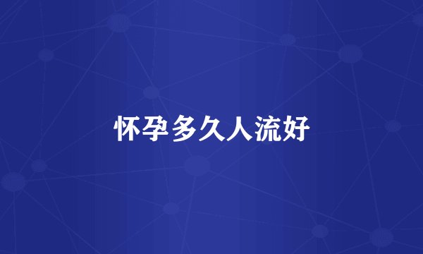 怀孕多久人流好