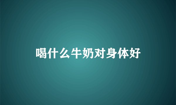 喝什么牛奶对身体好
