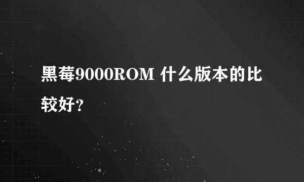 黑莓9000ROM 什么版本的比较好？