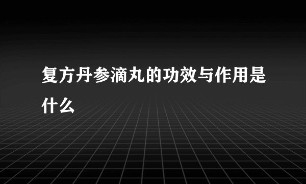 复方丹参滴丸的功效与作用是什么