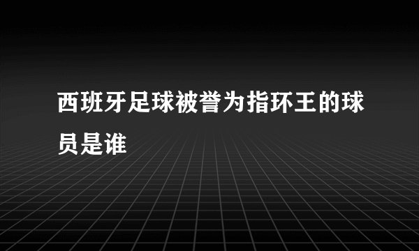 西班牙足球被誉为指环王的球员是谁
