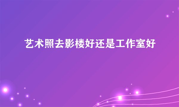 艺术照去影楼好还是工作室好