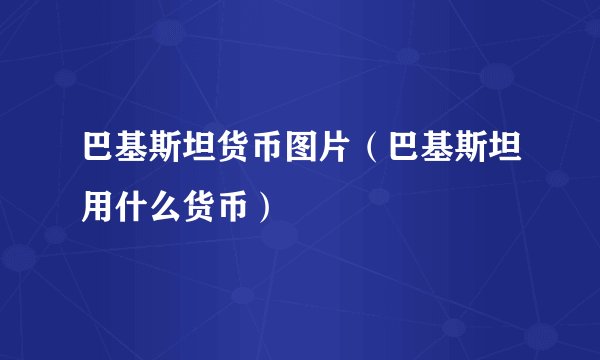 巴基斯坦货币图片（巴基斯坦用什么货币）