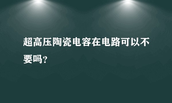 超高压陶瓷电容在电路可以不要吗？
