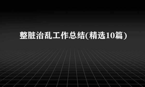 整脏治乱工作总结(精选10篇)