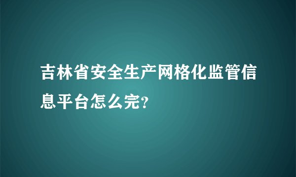 吉林省安全生产网格化监管信息平台怎么完？
