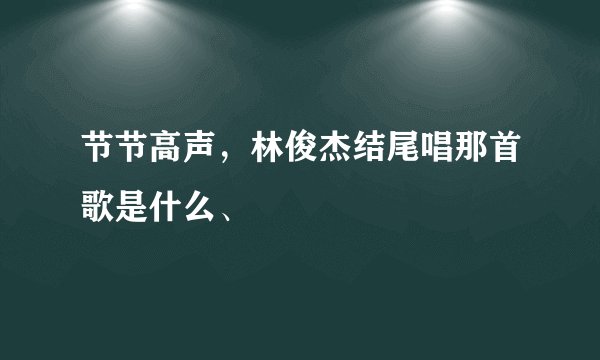 节节高声,林俊杰结尾唱那首歌是什么、