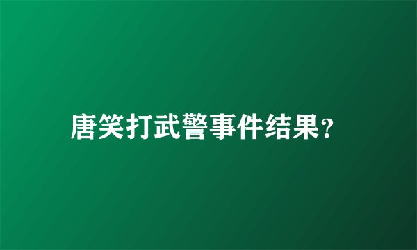 唐笑打武警事件结果？
