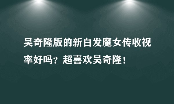 吴奇隆版的新白发魔女传收视率好吗？超喜欢吴奇隆！