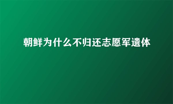 朝鲜为什么不归还志愿军遗体