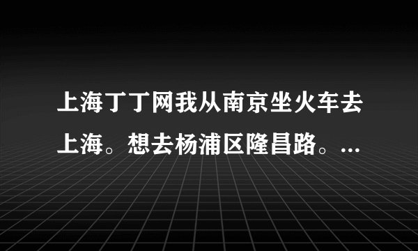 上海丁丁网我从南京坐火车去上海。想去杨浦区隆昌路。是坐去上海站的火车还是坐去上海虹桥站的火车啊？