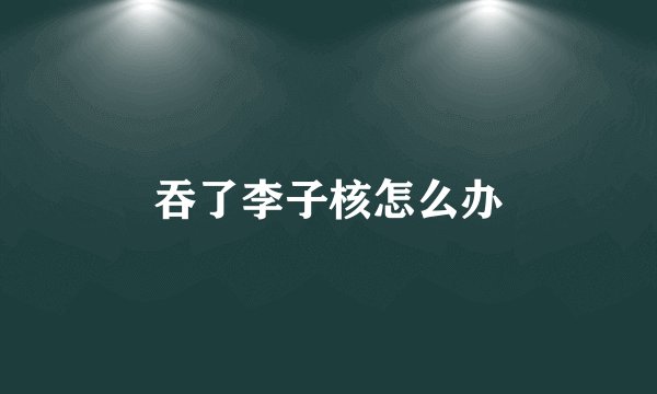 吞了李子核怎么办