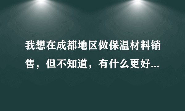 我想在成都地区做保温材料销售,但不知道,有什么更好的方式推广我的产品。不知道在网上有什么免费的,让